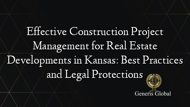 Effective Construction Project Management for Real Estate Developments in Kansas: Best Practices and Legal Protections