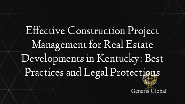 Effective Construction Project Management for Real Estate Developments in Kentucky: Best Practices and Legal Protections