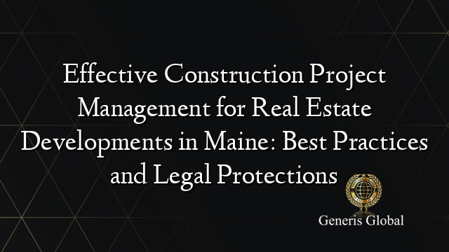 Effective Construction Project Management for Real Estate Developments in Maine: Best Practices and Legal Protections