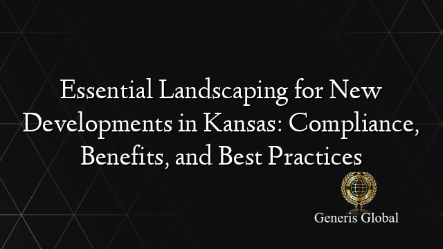 Essential Landscaping for New Developments in Kansas: Compliance, Benefits, and Best Practices