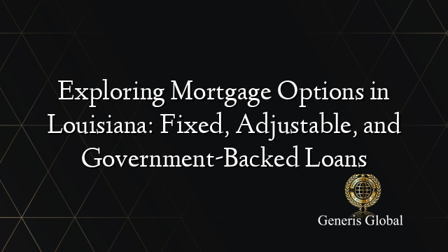 Exploring Mortgage Options in Louisiana: Fixed, Adjustable, and Government-Backed Loans