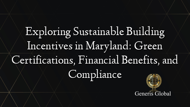 Exploring Sustainable Building Incentives in Maryland: Green Certifications, Financial Benefits, and Compliance