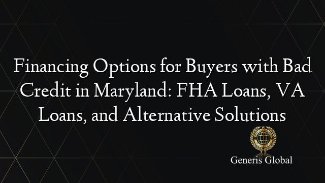 Financing Options for Buyers with Bad Credit in Maryland: FHA Loans, VA Loans, and Alternative Solutions