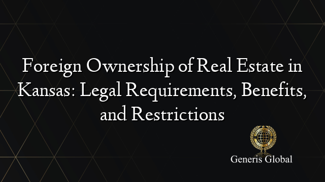 Foreign Ownership of Real Estate in Kansas: Legal Requirements, Benefits, and Restrictions