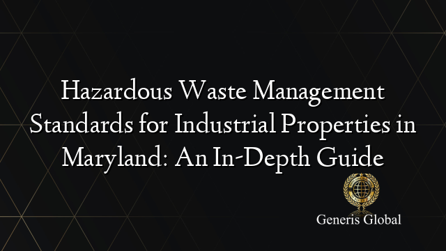 Hazardous Waste Management Standards for Industrial Properties in Maryland: An In-Depth Guide