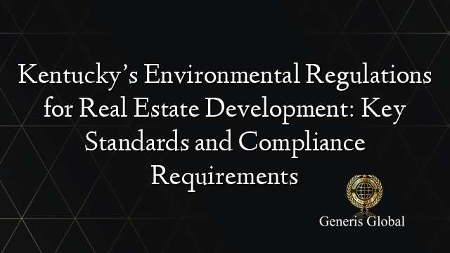 Kentucky’s Environmental Regulations for Real Estate Development: Key Standards and Compliance Requirements