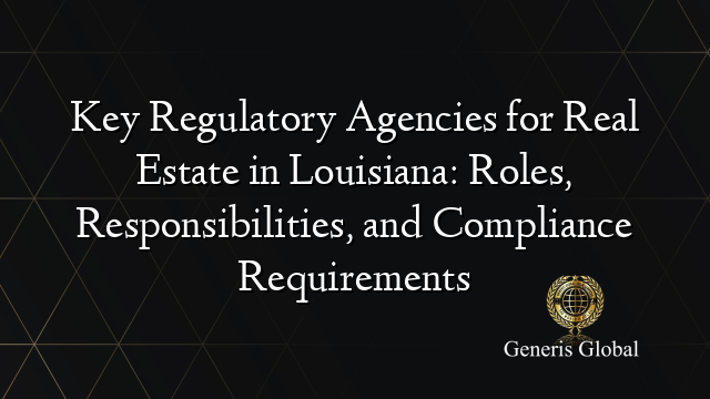 Key Regulatory Agencies for Real Estate in Louisiana: Roles, Responsibilities, and Compliance Requirements