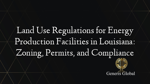 Land Use Regulations for Energy Production Facilities in Louisiana: Zoning, Permits, and Compliance
