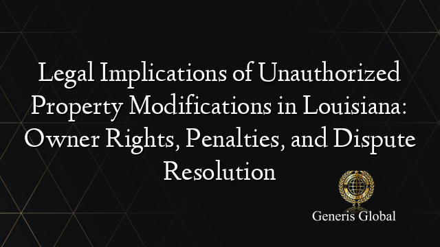 Legal Implications of Unauthorized Property Modifications in Louisiana: Owner Rights, Penalties, and Dispute Resolution