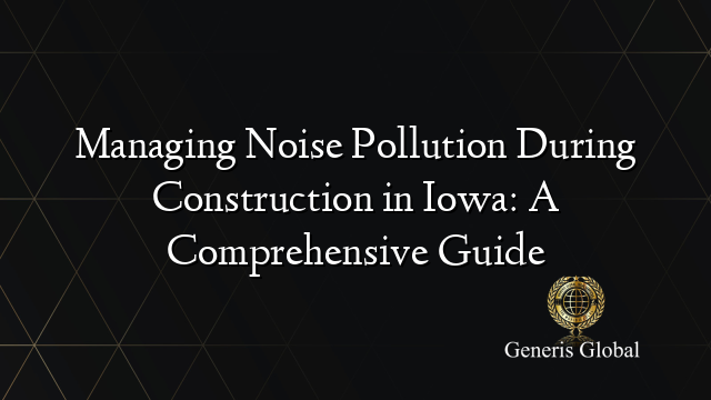 Managing Noise Pollution During Construction in Iowa: A Comprehensive Guide