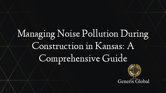 Managing Noise Pollution During Construction in Kansas: A Comprehensive Guide