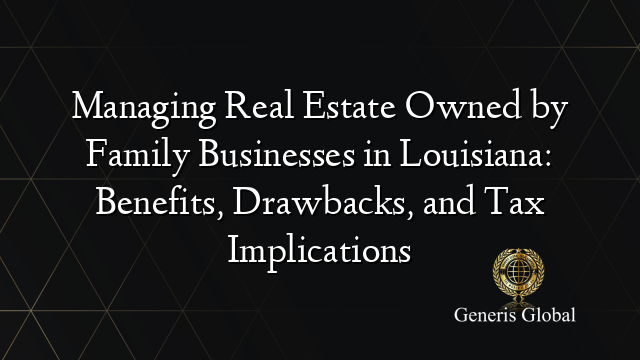 Managing Real Estate Owned by Family Businesses in Louisiana: Benefits, Drawbacks, and Tax Implications