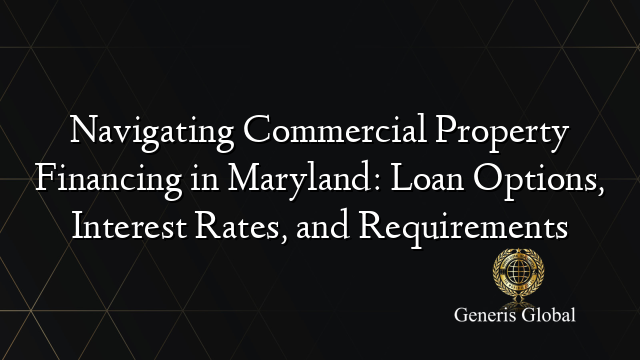 Navigating Commercial Property Financing in Maryland: Loan Options, Interest Rates, and Requirements