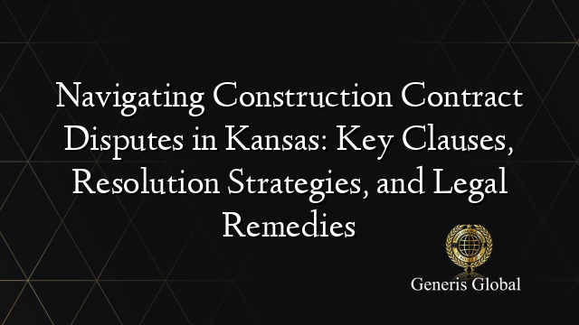 Navigating Construction Contract Disputes in Kansas: Key Clauses, Resolution Strategies, and Legal Remedies