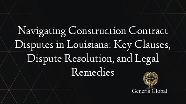 Navigating Construction Contract Disputes in Louisiana: Key Clauses, Dispute Resolution, and Legal Remedies