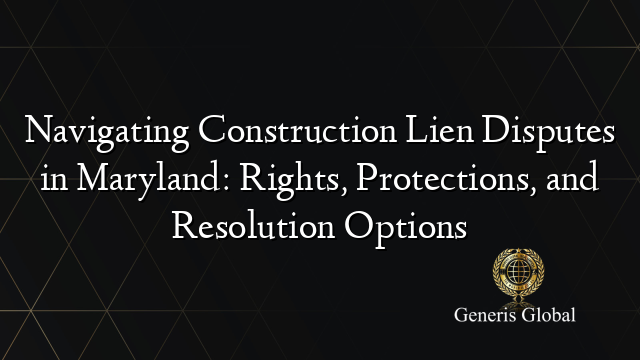 Navigating Construction Lien Disputes in Maryland: Rights, Protections, and Resolution Options