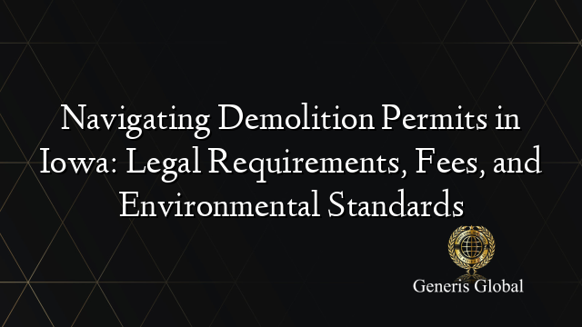 Navigating Demolition Permits in Iowa: Legal Requirements, Fees, and Environmental Standards