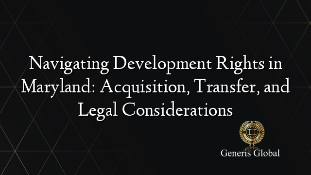 Navigating Development Rights in Maryland: Acquisition, Transfer, and Legal Considerations