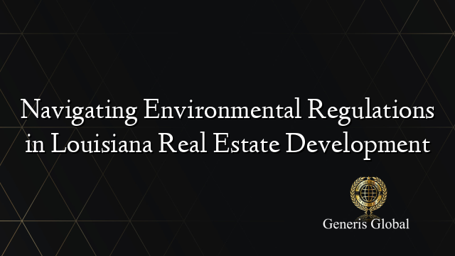 Navigating Environmental Regulations in Louisiana Real Estate Development