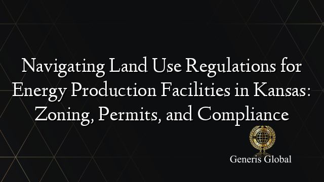 Navigating Land Use Regulations for Energy Production Facilities in Kansas: Zoning, Permits, and Compliance