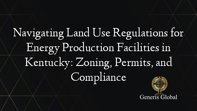 Navigating Land Use Regulations for Energy Production Facilities in Kentucky: Zoning, Permits, and Compliance