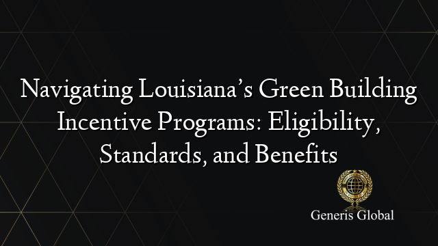 Navigating Louisiana’s Green Building Incentive Programs: Eligibility, Standards, and Benefits