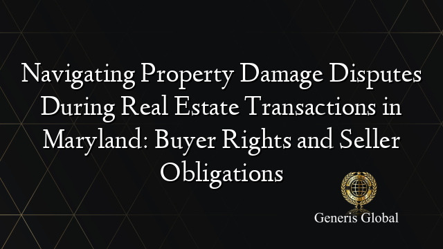 Navigating Property Damage Disputes During Real Estate Transactions in Maryland: Buyer Rights and Seller Obligations