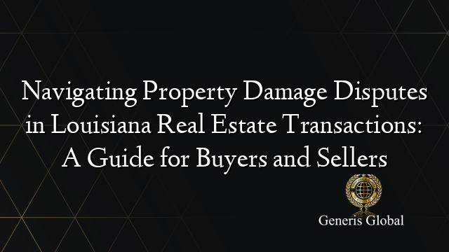 Navigating Property Damage Disputes in Louisiana Real Estate Transactions: A Guide for Buyers and Sellers