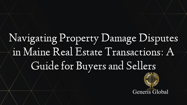 Navigating Property Damage Disputes in Maine Real Estate Transactions: A Guide for Buyers and Sellers