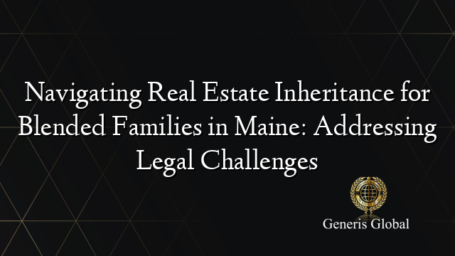 Navigating Real Estate Inheritance for Blended Families in Maine: Addressing Legal Challenges