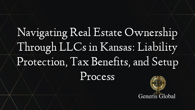 Navigating Real Estate Ownership Through LLCs in Kansas: Liability Protection, Tax Benefits, and Setup Process