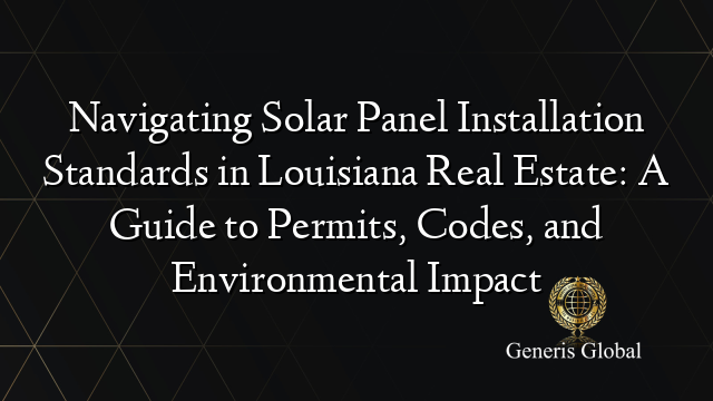 Navigating Solar Panel Installation Standards in Louisiana Real Estate: A Guide to Permits, Codes, and Environmental Impact