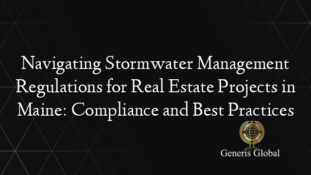 Navigating Stormwater Management Regulations for Real Estate Projects in Maine: Compliance and Best Practices