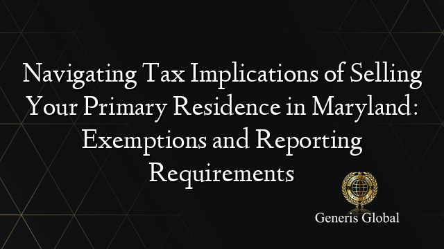 Navigating Tax Implications of Selling Your Primary Residence in Maryland: Exemptions and Reporting Requirements