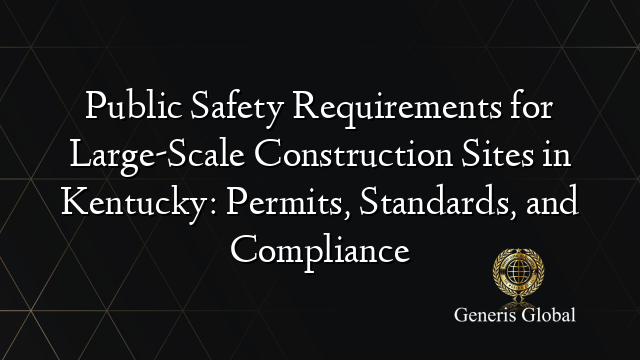 Public Safety Requirements for Large-Scale Construction Sites in Kentucky: Permits, Standards, and Compliance