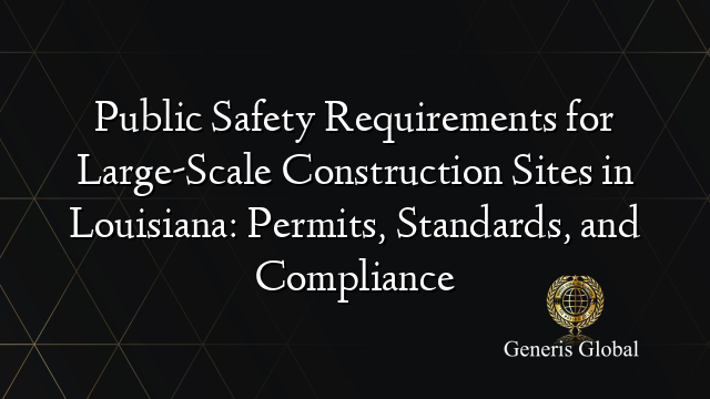 Public Safety Requirements for Large-Scale Construction Sites in Louisiana: Permits, Standards, and Compliance