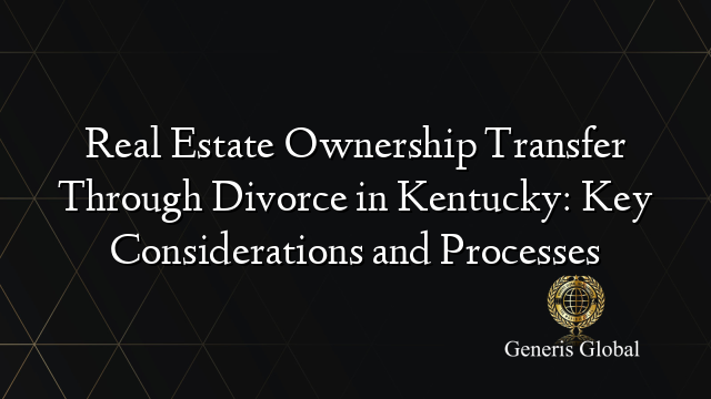 Real Estate Ownership Transfer Through Divorce in Kentucky: Key Considerations and Processes