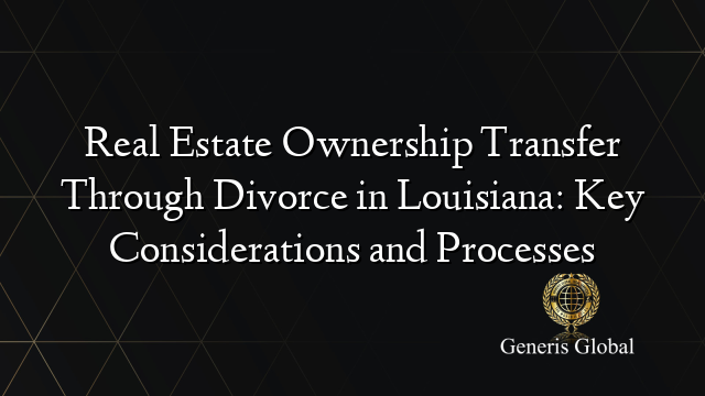 Real Estate Ownership Transfer Through Divorce in Louisiana: Key Considerations and Processes