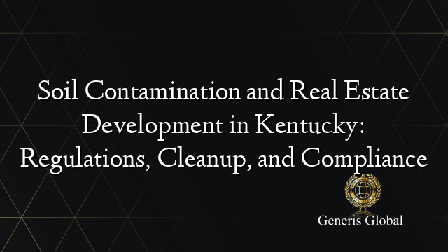 Soil Contamination and Real Estate Development in Kentucky: Regulations, Cleanup, and Compliance