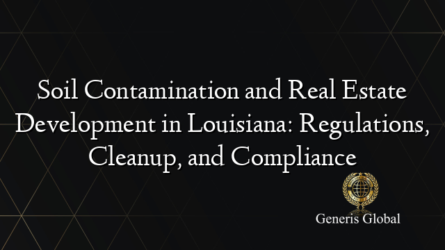 Soil Contamination and Real Estate Development in Louisiana: Regulations, Cleanup, and Compliance