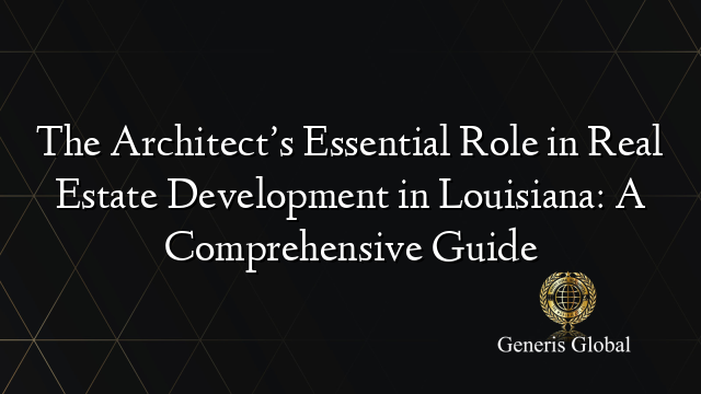 The Architect’s Essential Role in Real Estate Development in Louisiana: A Comprehensive Guide