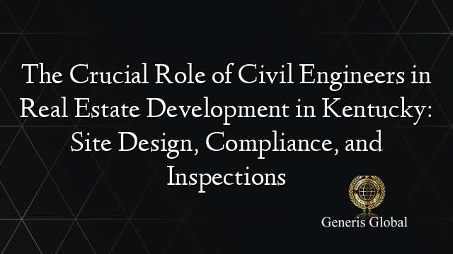 The Crucial Role of Civil Engineers in Real Estate Development in Kentucky: Site Design, Compliance, and Inspections