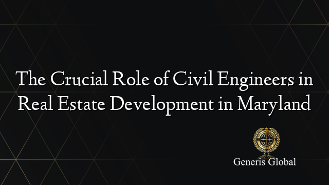 The Crucial Role of Civil Engineers in Real Estate Development in Maryland