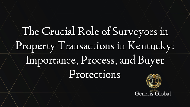 The Crucial Role of Surveyors in Property Transactions in Kentucky: Importance, Process, and Buyer Protections