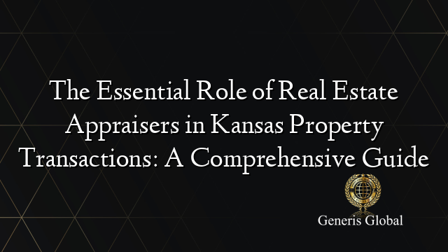 The Essential Role of Real Estate Appraisers in Kansas Property Transactions: A Comprehensive Guide