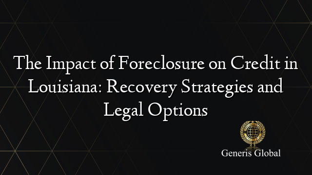 The Impact of Foreclosure on Credit in Louisiana: Recovery Strategies and Legal Options