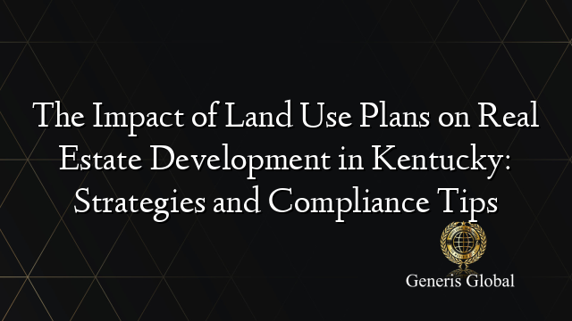 The Impact of Land Use Plans on Real Estate Development in Kentucky: Strategies and Compliance Tips