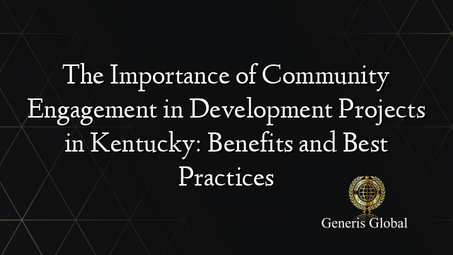 The Importance of Community Engagement in Development Projects in Kentucky: Benefits and Best Practices