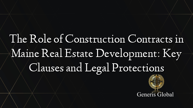 The Role of Construction Contracts in Maine Real Estate Development: Key Clauses and Legal Protections