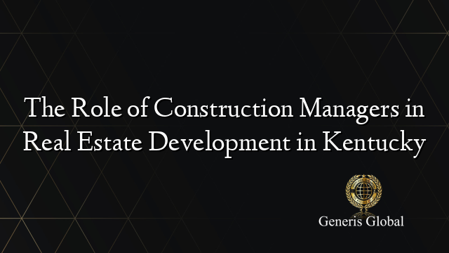 The Role of Construction Managers in Real Estate Development in Kentucky